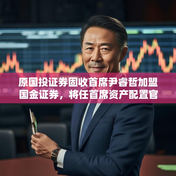 原国投证券固收首席尹睿哲加盟国金证券，将任首席资产配置官