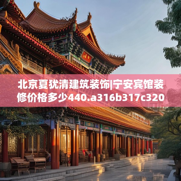 北京夏犹清建筑装饰|宁安宾馆装修价格多少440.a316b317c320fgy.327wew