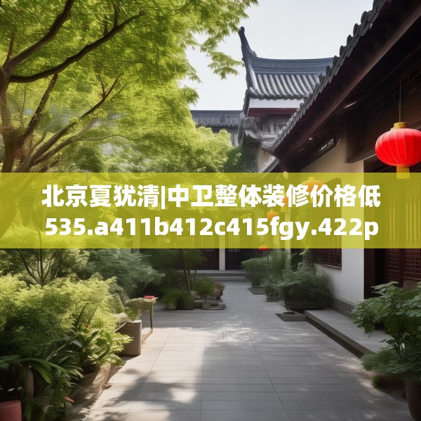 北京夏犹清|中卫整体装修价格低535.a411b412c415fgy.422poiy
