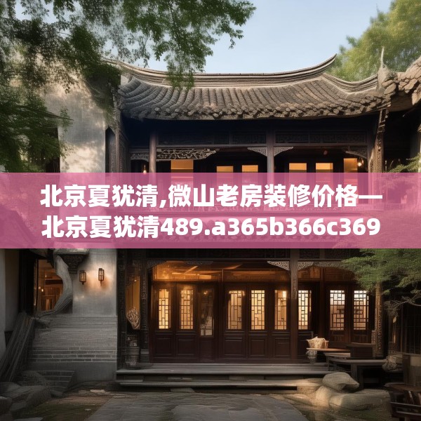 北京夏犹清,微山老房装修价格—北京夏犹清489.a365b366c369fgy.376uyk