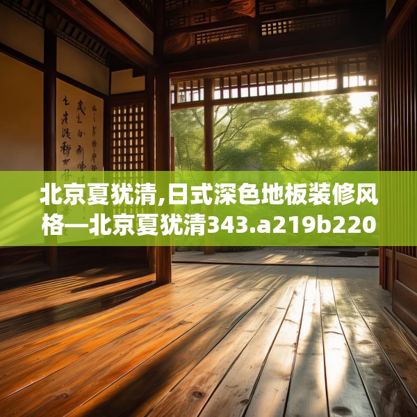 北京夏犹清,日式深色地板装修风格—北京夏犹清343.a219b220c223fgy.230jhhj