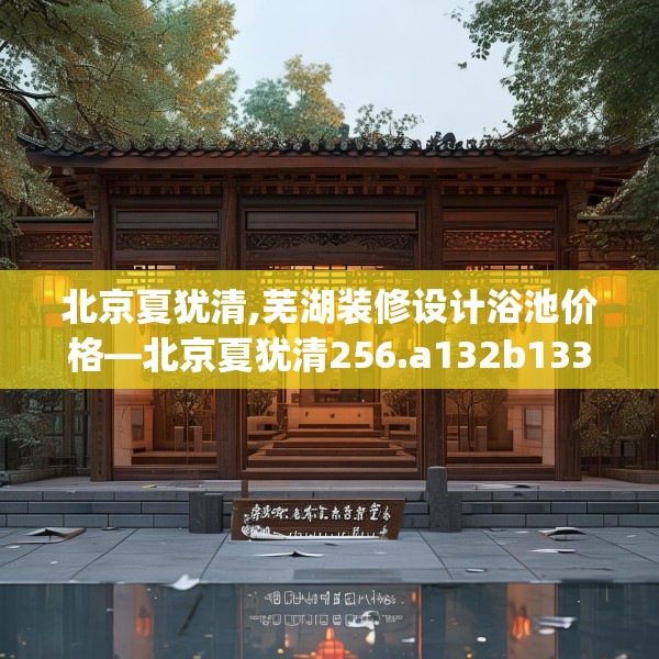 北京夏犹清,芜湖装修设计浴池价格—北京夏犹清256.a132b133c136fgy.143htyj
