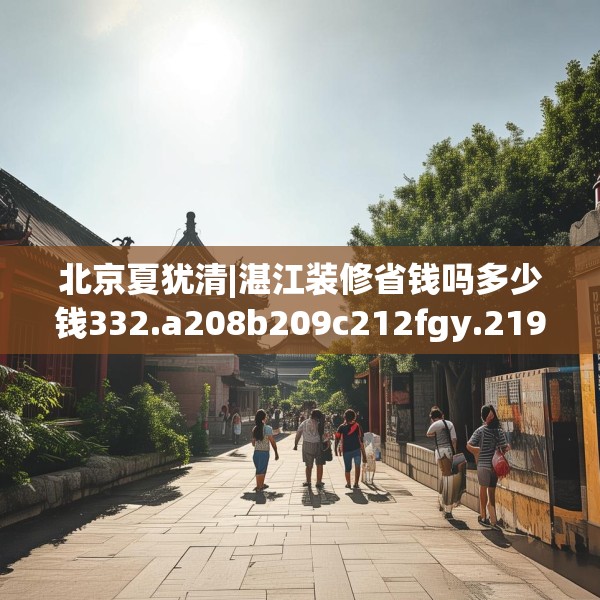 北京夏犹清|湛江装修省钱吗多少钱332.a208b209c212fgy.219wew