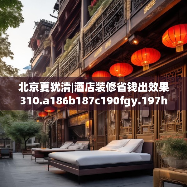 北京夏犹清|酒店装修省钱出效果310.a186b187c190fgy.197htyj