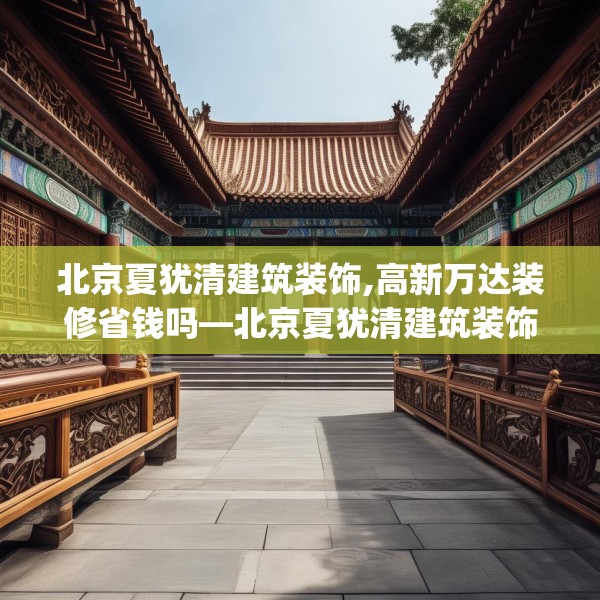 北京夏犹清建筑装饰,高新万达装修省钱吗—北京夏犹清建筑装饰497.a373b374c377fgy.384cvcx