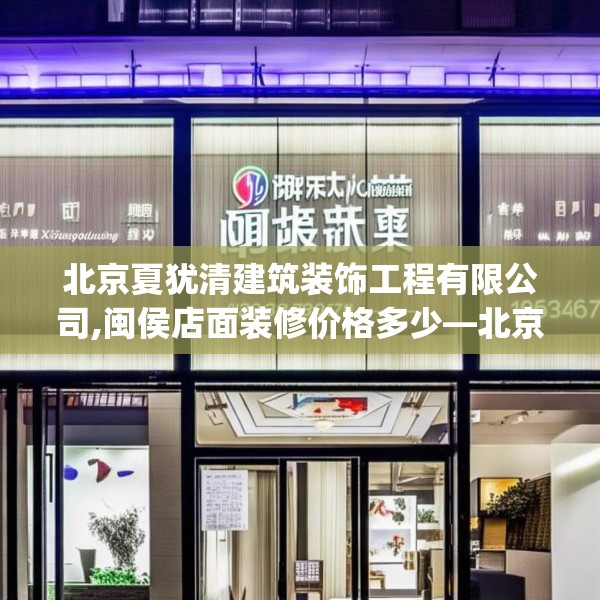 北京夏犹清建筑装饰工程有限公司,闽侯店面装修价格多少—北京夏犹清建筑装饰工程有限公司218.a94b95c98fgy.10576679