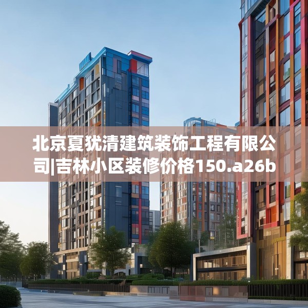 北京夏犹清建筑装饰工程有限公司|吉林小区装修价格150.a26b27c30fgy.37dsfds