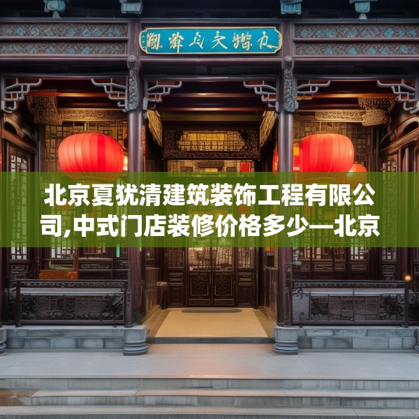 北京夏犹清建筑装饰工程有限公司,中式门店装修价格多少—北京夏犹清建筑装饰工程有限公司454.a330b331c334fgy.341htyj