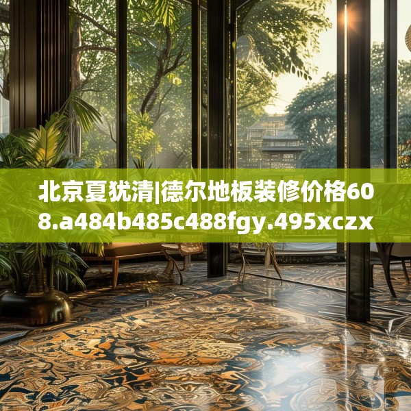 北京夏犹清|德尔地板装修价格608.a484b485c488fgy.495xczxv