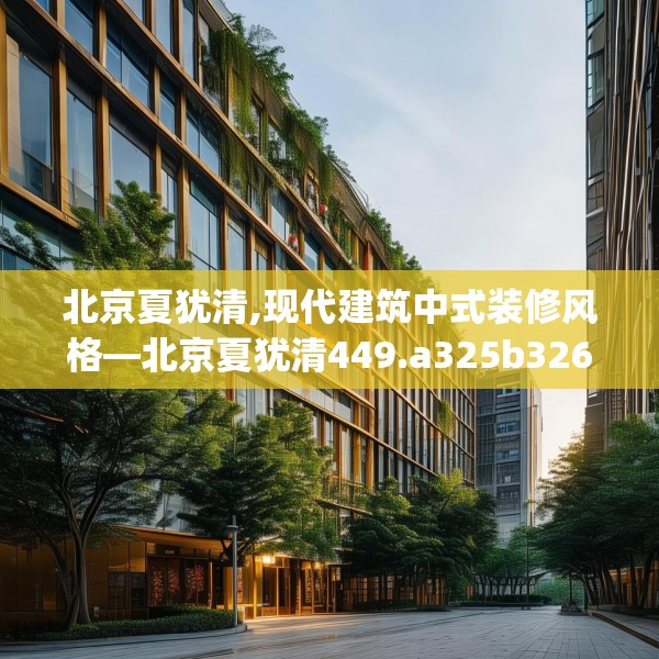 北京夏犹清,现代建筑中式装修风格—北京夏犹清449.a325b326c329fgy.336bnbn