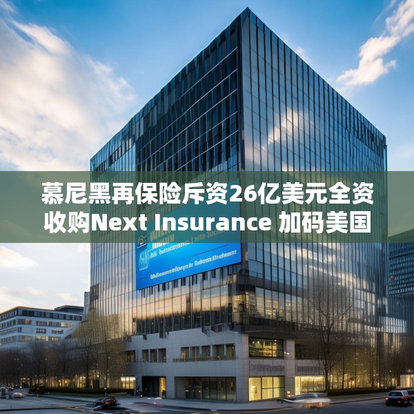 慕尼黑再保险斥资26亿美元全资收购Next Insurance 加码美国中小企险赛道