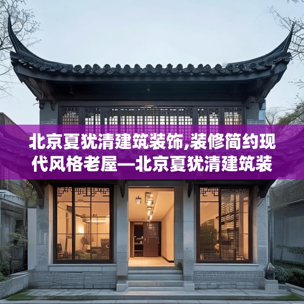 北京夏犹清建筑装饰,装修简约现代风格老屋—北京夏犹清建筑装饰246.a122b123c126fgy.133lkjl