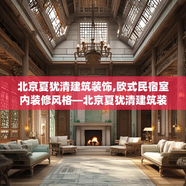 北京夏犹清建筑装饰,欧式民宿室内装修风格—北京夏犹清建筑装饰456.a332b333c336fgy.343dsfds