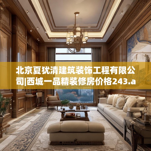 北京夏犹清建筑装饰工程有限公司|西城一品精装修房价格243.a119b120c123fgy.130fghfd