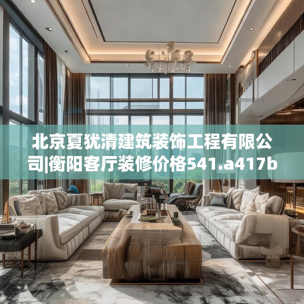 北京夏犹清建筑装饰工程有限公司|衡阳客厅装修价格541.a417b418c421fgy.428jhhj
