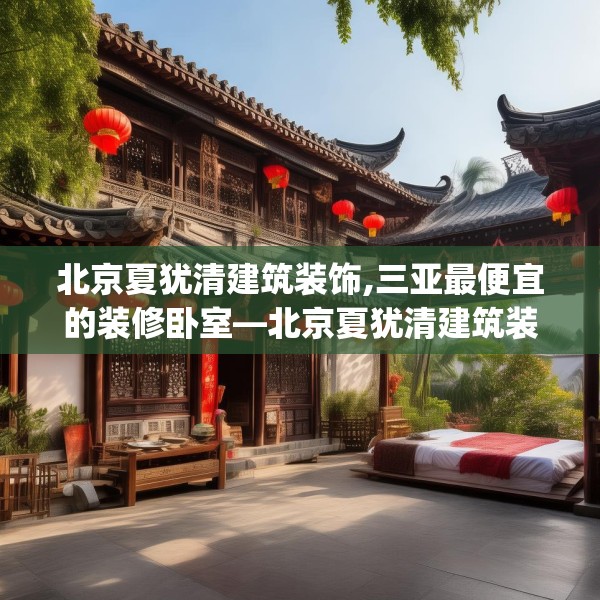 北京夏犹清建筑装饰,三亚最便宜的装修卧室—北京夏犹清建筑装饰263.a139b140c143fgy.150cvcx