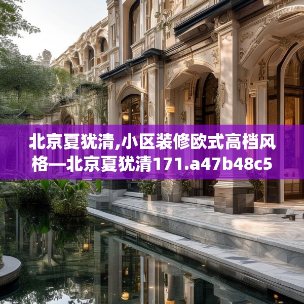 北京夏犹清,小区装修欧式高档风格—北京夏犹清171.a47b48c51fgy.58fghfd