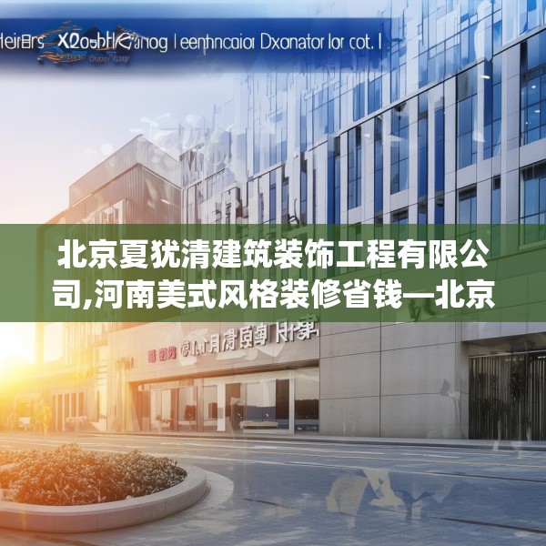 北京夏犹清建筑装饰工程有限公司,河南美式风格装修省钱—北京夏犹清建筑装饰工程有限公司406.a282b283c286fgy.293sdA