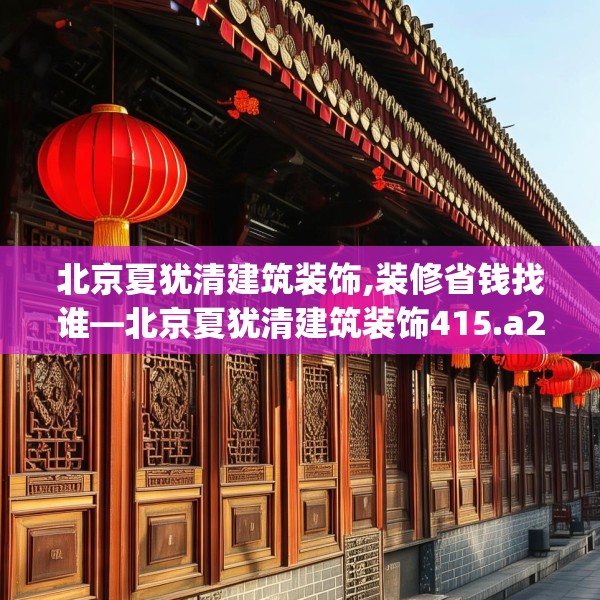 北京夏犹清建筑装饰,装修省钱找谁—北京夏犹清建筑装饰415.a291b292c295fgy.302jhhj