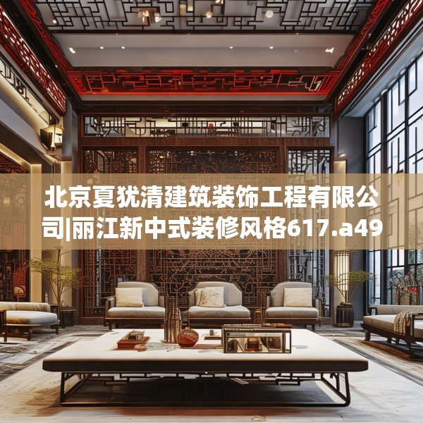 北京夏犹清建筑装饰工程有限公司|丽江新中式装修风格617.a493b494c497fgy.504fds