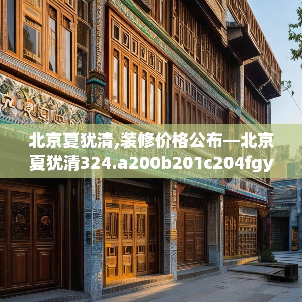 北京夏犹清,装修价格公布—北京夏犹清324.a200b201c204fgy.211nbn