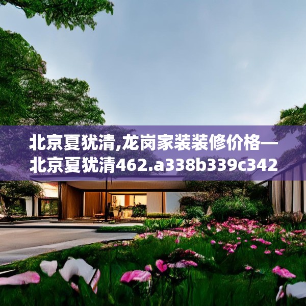 北京夏犹清,龙岗家装装修价格—北京夏犹清462.a338b339c342fgy.349lkjl