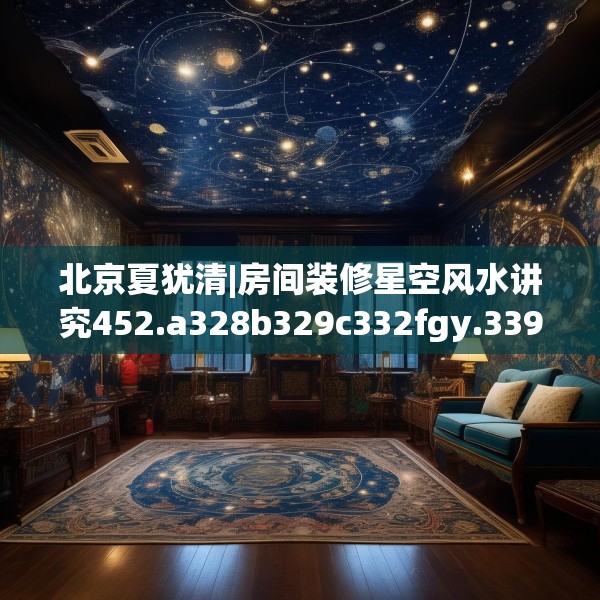 北京夏犹清|房间装修星空风水讲究452.a328b329c332fgy.33976666