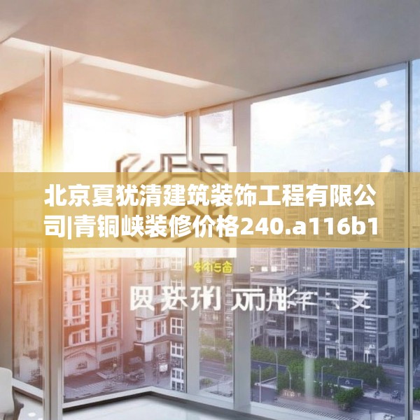 北京夏犹清建筑装饰工程有限公司|青铜峡装修价格240.a116b117c120fgy.127dsfds