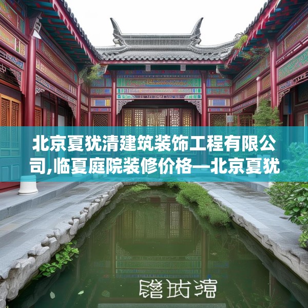 北京夏犹清建筑装饰工程有限公司,临夏庭院装修价格—北京夏犹清建筑装饰工程有限公司209.a85b86c89fgy.96cvcx