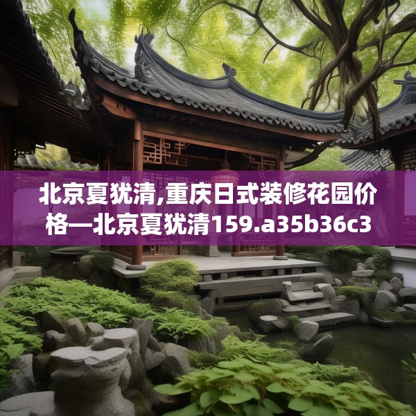 北京夏犹清,重庆日式装修花园价格—北京夏犹清159.a35b36c39fgy.46fhsg