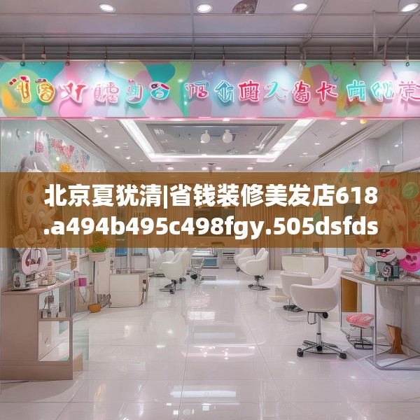 北京夏犹清|省钱装修美发店618.a494b495c498fgy.505dsfds