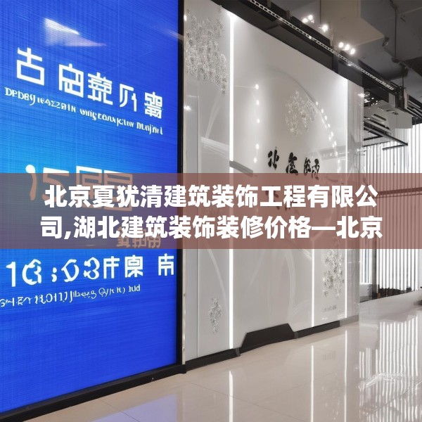 北京夏犹清建筑装饰工程有限公司,湖北建筑装饰装修价格—北京夏犹清建筑装饰工程有限公司205.a81b82c85fgy.92fdsfds