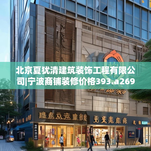 北京夏犹清建筑装饰工程有限公司|宁波商铺装修价格393.a269b270c273fgy.280fhsg