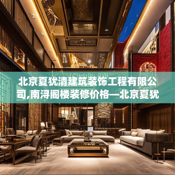 北京夏犹清建筑装饰工程有限公司,南浔阁楼装修价格—北京夏犹清建筑装饰工程有限公司370.a246b247c250fgy.257sdA