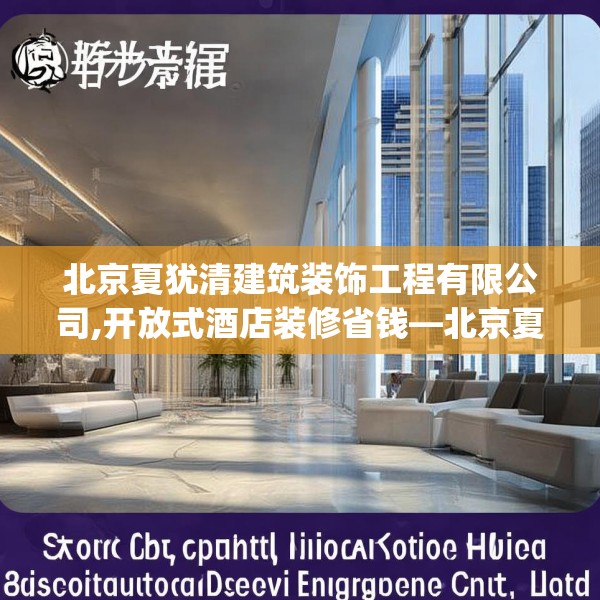北京夏犹清建筑装饰工程有限公司,开放式酒店装修省钱—北京夏犹清建筑装饰工程有限公司446.a322b323c326fgy.333xczxv