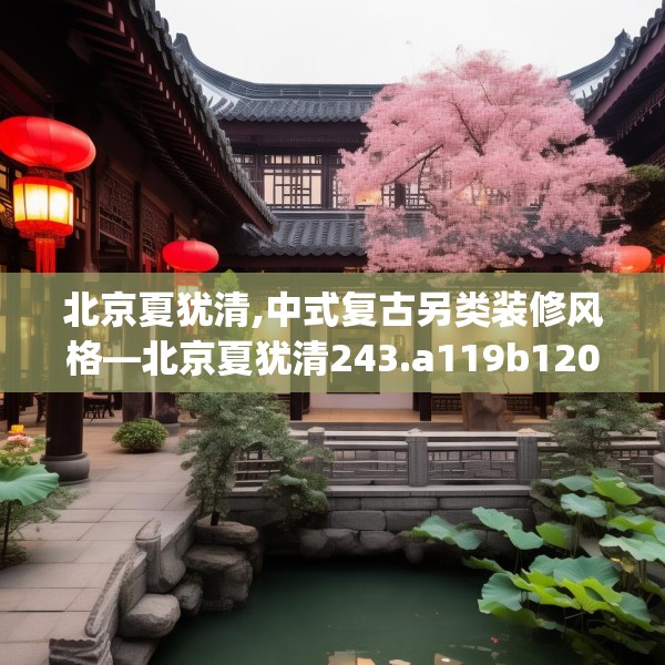 北京夏犹清,中式复古另类装修风格—北京夏犹清243.a119b120c123fgy.130fghfd