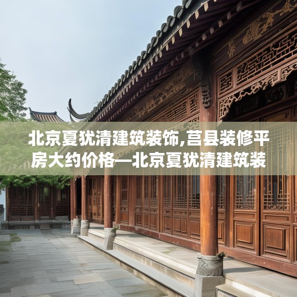北京夏犹清建筑装饰,莒县装修平房大约价格—北京夏犹清建筑装饰411.a287b288c291fgy.298fhsg