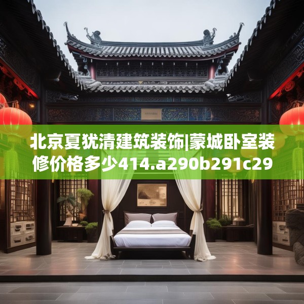 北京夏犹清建筑装饰|蒙城卧室装修价格多少414.a290b291c294fgy.301nbn