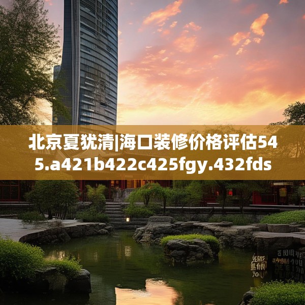 北京夏犹清|海口装修价格评估545.a421b422c425fgy.432fds