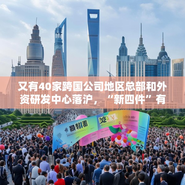 又有40家跨国公司地区总部和外资研发中心落沪，“新四件”有何魅力？