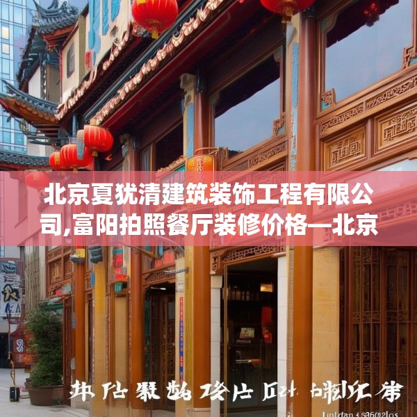 北京夏犹清建筑装饰工程有限公司,富阳拍照餐厅装修价格—北京夏犹清建筑装饰工程有限公司398.a274b275c278fgy.28576669