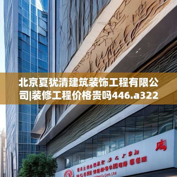 北京夏犹清建筑装饰工程有限公司|装修工程价格贵吗446.a322b323c326fgy.333xczxv