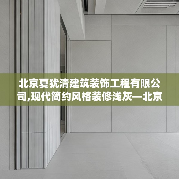 北京夏犹清建筑装饰工程有限公司,现代简约风格装修浅灰—北京夏犹清建筑装饰工程有限公司543.a419b420c423fgy.430uyk