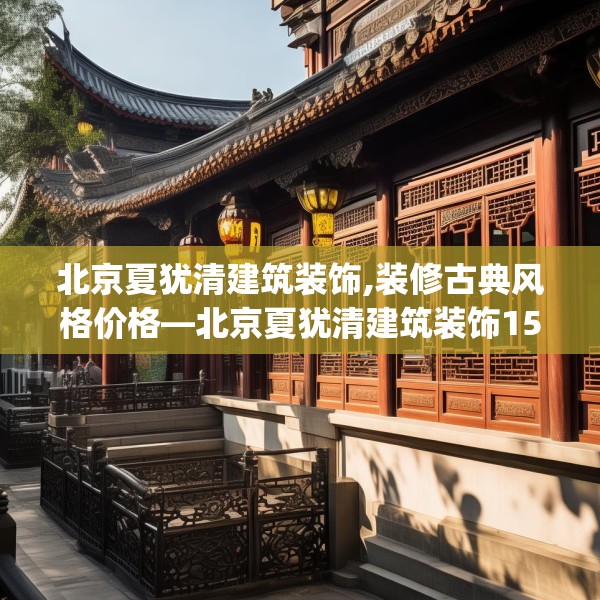 北京夏犹清建筑装饰,装修古典风格价格—北京夏犹清建筑装饰150.a26b27c30fgy.37dsfds