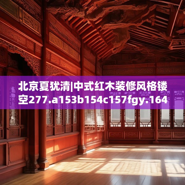 北京夏犹清|中式红木装修风格镂空277.a153b154c157fgy.164fdsfds