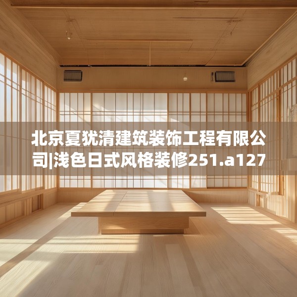 北京夏犹清建筑装饰工程有限公司|浅色日式风格装修251.a127b128c131fgy.138bnbn