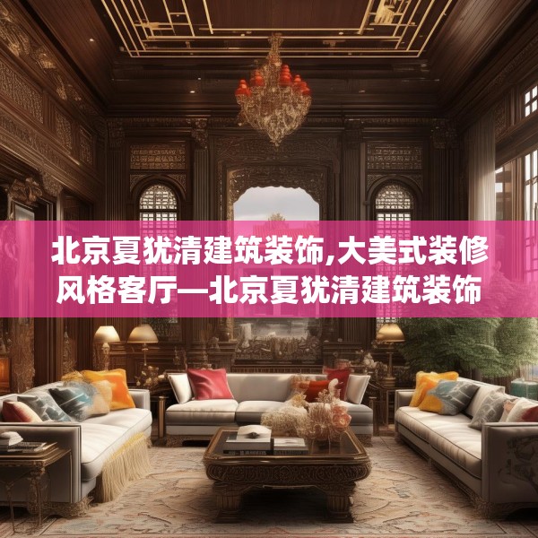 北京夏犹清建筑装饰,大美式装修风格客厅—北京夏犹清建筑装饰387.a263b264c267fgy.274fghfd