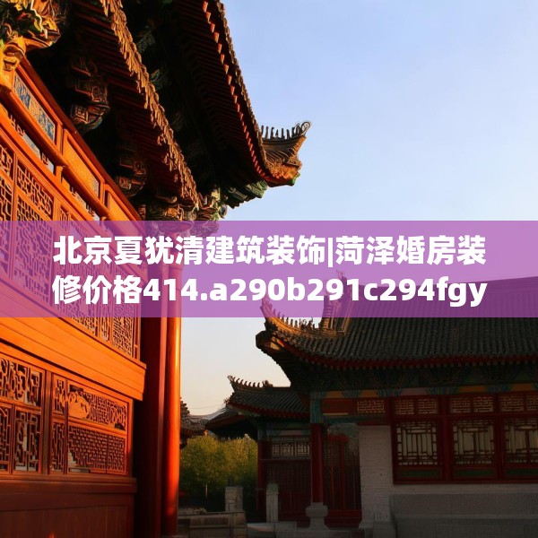 北京夏犹清建筑装饰|菏泽婚房装修价格414.a290b291c294fgy.301nbn