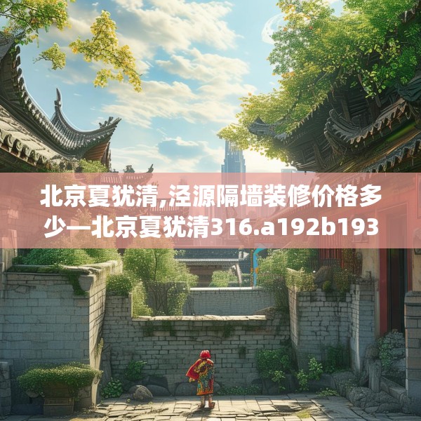 北京夏犹清,泾源隔墙装修价格多少—北京夏犹清316.a192b193c196fgy.203sdA