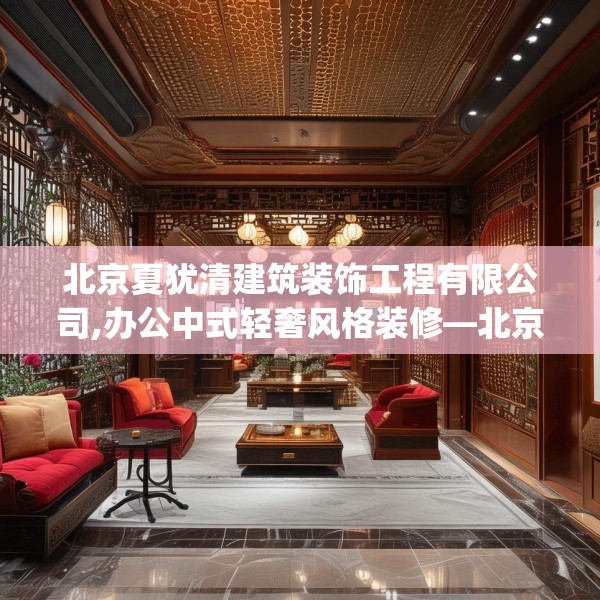 北京夏犹清建筑装饰工程有限公司,办公中式轻奢风格装修—北京夏犹清建筑装饰工程有限公司406.a282b283c286fgy.293sdA